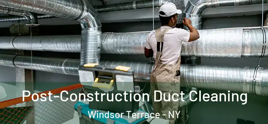 Post-Construction Duct Cleaning Windsor Terrace - NY